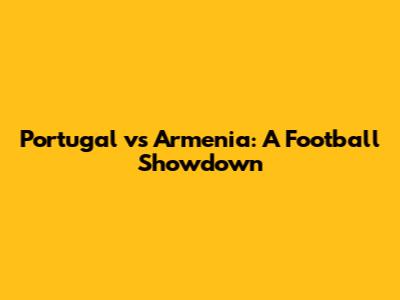 Portugal vs Armenia: A Football Showdown