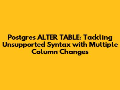 Postgres ALTER TABLE: Tackling 'Unsupported Syntax' with Multiple Column Changes