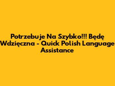 Potrzebuje Na Szybko!!! Będę Wdzięczna - Quick Polish Language Assistance