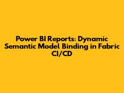 Power BI Reports: Dynamic Semantic Model Binding in Fabric CI/CD