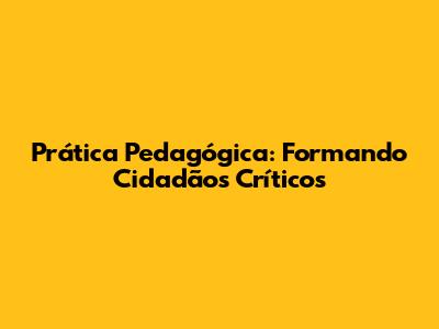 Prática Pedagógica: Formando Cidadãos Críticos