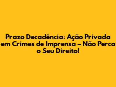 Prazo Decadência: Ação Privada em Crimes de Imprensa – Não Perca o Seu Direito!