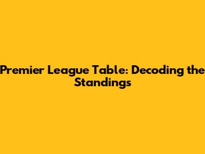 Premier League Table: Decoding the Standings