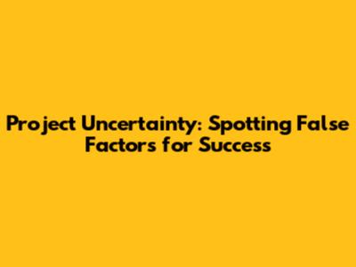 Project Uncertainty: Spotting False Factors for Success