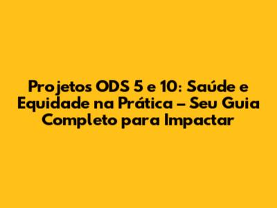 Projetos ODS 5 e 10: Saúde e Equidade na Prática – Seu Guia Completo para Impactar
