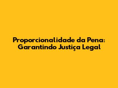 Proporcionalidade da Pena: Garantindo Justiça Legal
