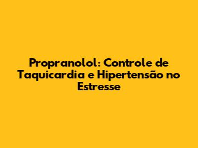 Propranolol: Controle de Taquicardia e Hipertensão no Estresse