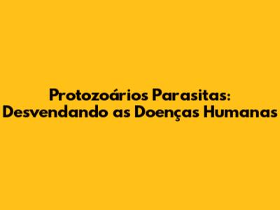 Protozoários Parasitas: Desvendando as Doenças Humanas