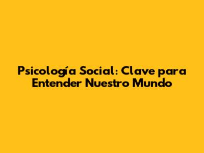Psicología Social: Clave para Entender Nuestro Mundo