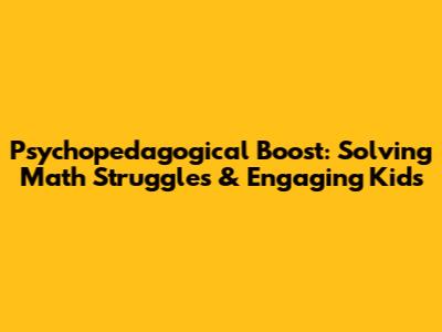 Psychopedagogical Boost: Solving Math Struggles & Engaging Kids