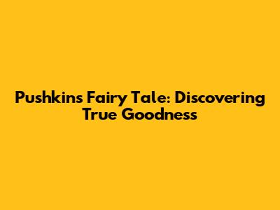 Pushkin's Fairy Tale: Discovering True Goodness