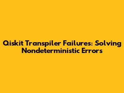 Qiskit Transpiler Failures: Solving Nondeterministic Errors