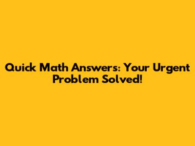 Quick Math Answers: Your Urgent Problem Solved!