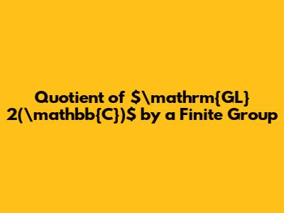 Quotient of $\mathrm{GL}_2(\mathbb{C})$ by a Finite Group