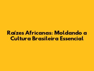 Raízes Africanas: Moldando a Cultura Brasileira Essencial