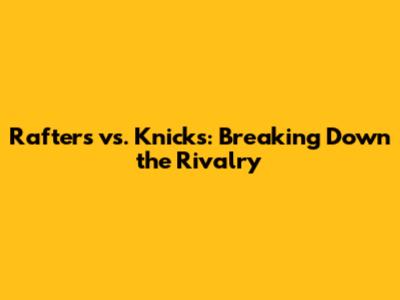 Rafters vs. Knicks: Breaking Down the Rivalry