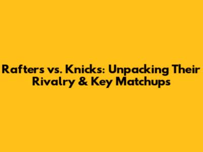 Rafters vs. Knicks: Unpacking Their Rivalry & Key Matchups