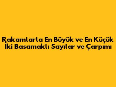 Rakamlarla En Büyük ve En Küçük İki Basamaklı Sayılar ve Çarpımı