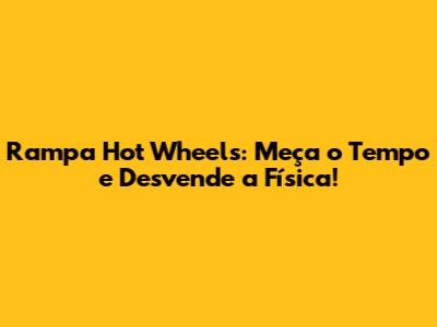 Rampa Hot Wheels: Meça o Tempo e Desvende a Física!