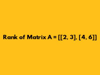 Rank of Matrix A = [[2, 3], [4, 6]]