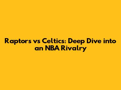 Raptors vs Celtics: Deep Dive into an NBA Rivalry