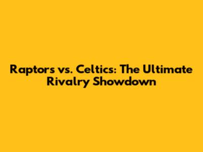 Raptors vs. Celtics: The Ultimate Rivalry Showdown