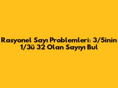 Rasyonel Sayı Problemleri: 3/5'inin 1/3'ü 32 Olan Sayıyı Bul