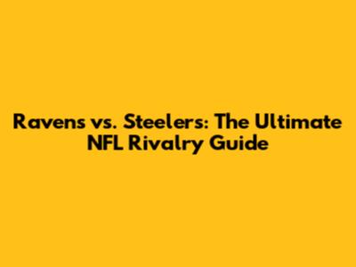 Ravens vs. Steelers: The Ultimate NFL Rivalry Guide