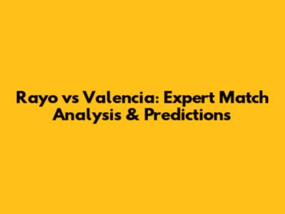 Rayo vs Valencia: Expert Match Analysis & Predictions