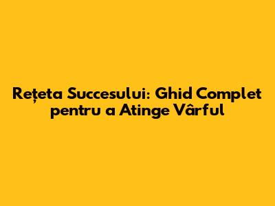 Rețeta Succesului: Ghid Complet pentru a Atinge Vârful