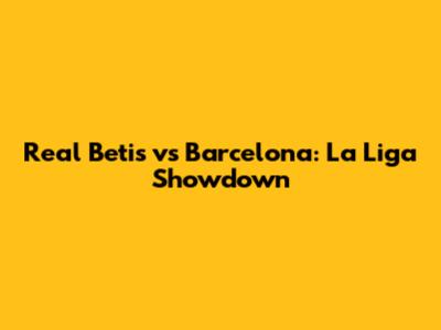 Real Betis vs Barcelona: La Liga Showdown