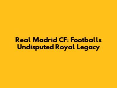 Real Madrid CF: Football's Undisputed Royal Legacy