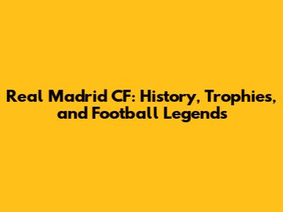 Real Madrid CF: History, Trophies, and Football Legends