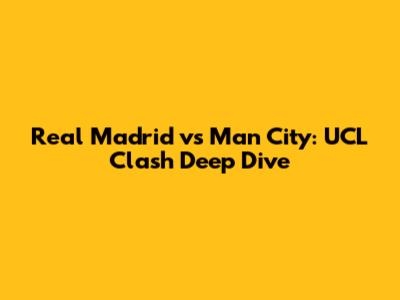 Real Madrid vs Man City: UCL Clash Deep Dive