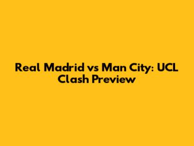 Real Madrid vs Man City: UCL Clash Preview