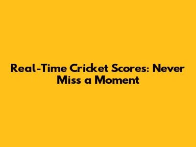 Real-Time Cricket Scores: Never Miss a Moment