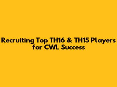 Recruiting Top TH16 & TH15 Players for CWL Success
