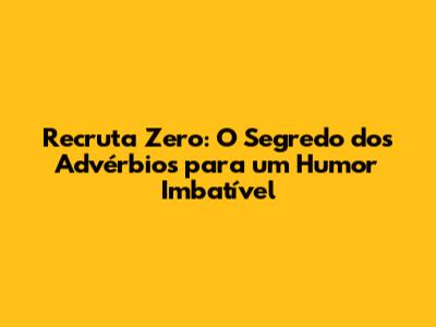 Recruta Zero: O Segredo dos Advérbios para um Humor Imbatível