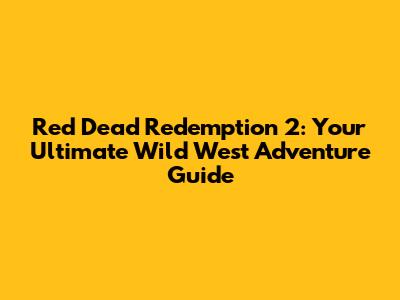 Red Dead Redemption 2: Your Ultimate Wild West Adventure Guide