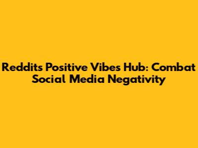 Reddit's 'Positive Vibes' Hub: Combat Social Media Negativity
