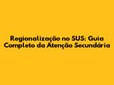 Regionalização no SUS: Guia Completo da Atenção Secundária