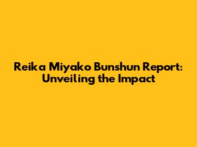 Reika Miyako Bunshun Report: Unveiling the Impact