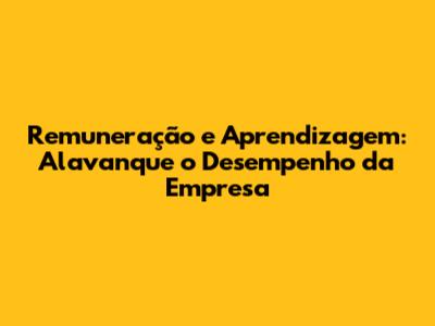 Remuneração e Aprendizagem: Alavanque o Desempenho da Empresa