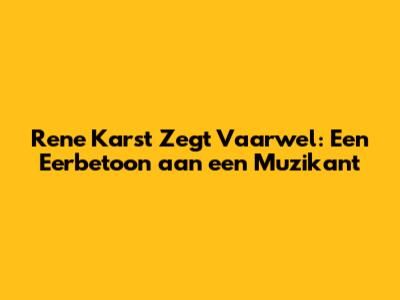 Rene Karst Zegt Vaarwel: Een Eerbetoon aan een Muzikant