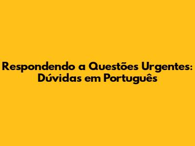Respondendo a Questões Urgentes: Dúvidas em Português