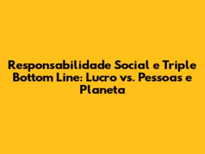 Responsabilidade Social e Triple Bottom Line: Lucro vs. Pessoas e Planeta