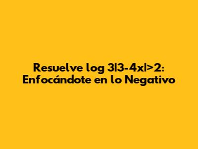 Resuelve log_3|3-4x|>2: Enfocándote en lo Negativo