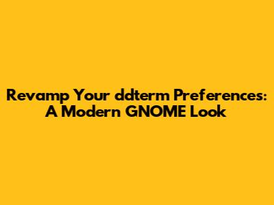 Revamp Your ddterm Preferences: A Modern GNOME Look