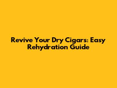 Revive Your Dry Cigars: Easy Rehydration Guide