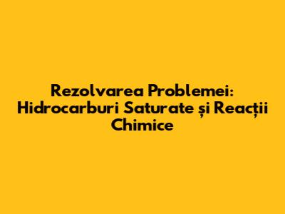 Rezolvarea Problemei: Hidrocarburi Saturate și Reacții Chimice